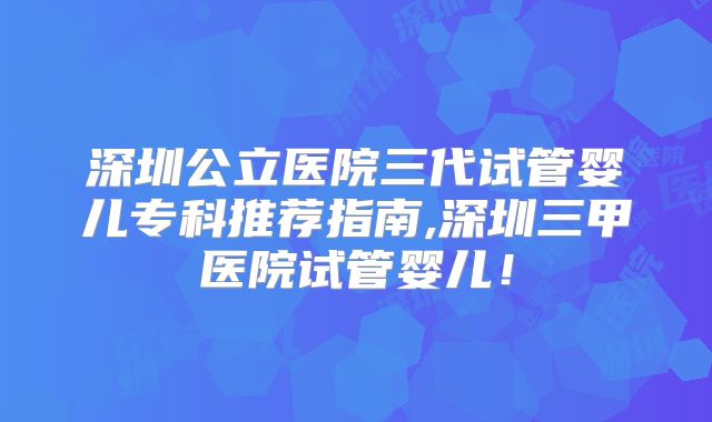 深圳公立医院三代试管婴儿专科推荐指南,深圳三甲医院试管婴儿！