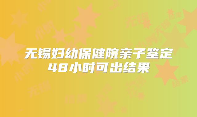 无锡妇幼保健院亲子鉴定48小时可出结果