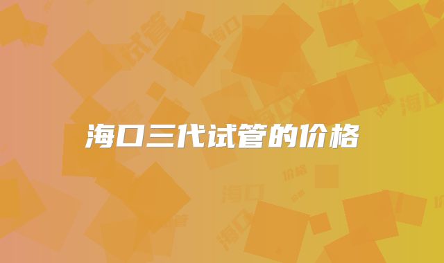 海口三代试管的价格