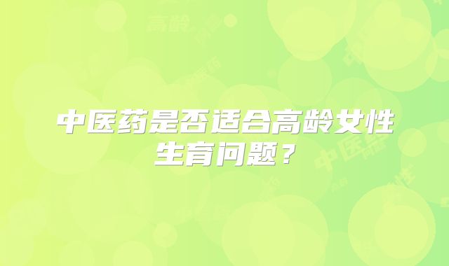 中医药是否适合高龄女性生育问题?