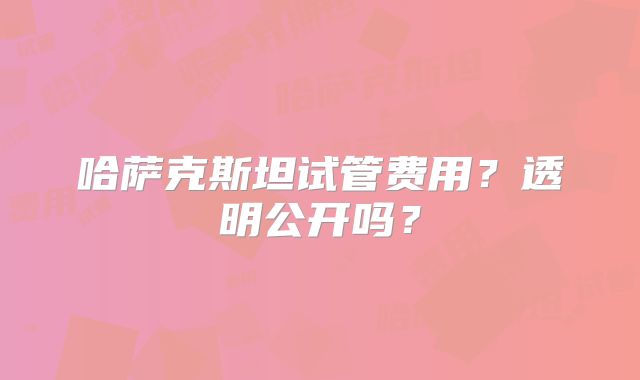 哈萨克斯坦试管费用？透明公开吗？