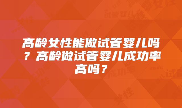 高龄女性能做试管婴儿吗?高龄做试管婴儿成功率高吗?