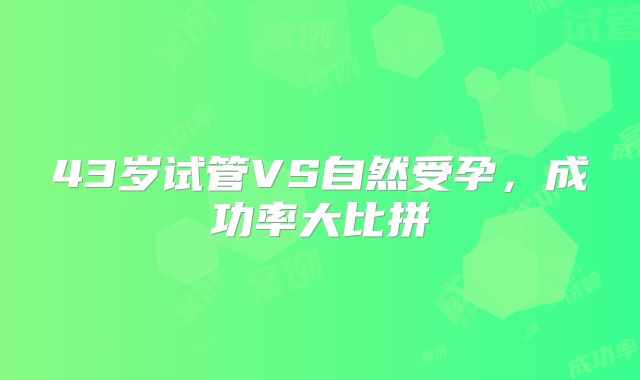 43岁试管VS自然受孕,成功率大比拼