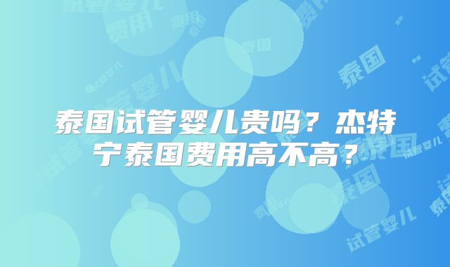 泰国试管婴儿贵吗?杰特宁泰国费用高不高?