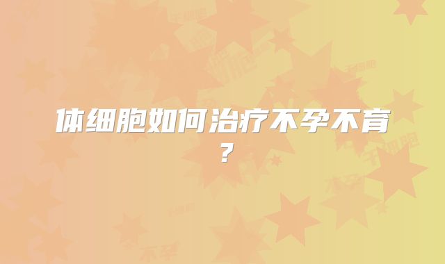 体细胞如何治疗不孕不育？
