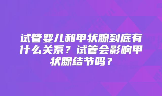 试管婴儿和甲状腺到底有什么关系？试管会影响甲状腺结节吗？