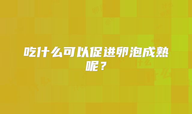 吃什么可以促进卵泡成熟呢？