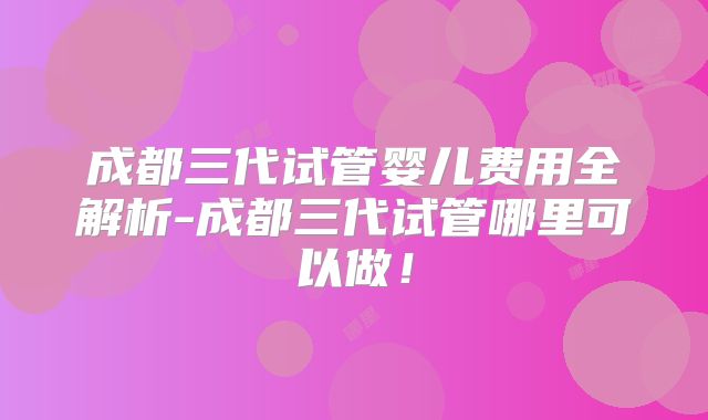 成都三代试管婴儿费用全解析-成都三代试管哪里可以做！