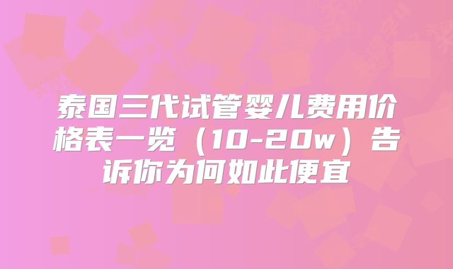 泰国三代试管婴儿费用价格表一览(10-20w)告诉你为何如此便宜