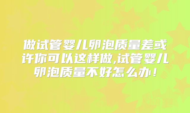 做试管婴儿卵泡质量差或许你可以这样做,试管婴儿卵泡质量不好怎么办！