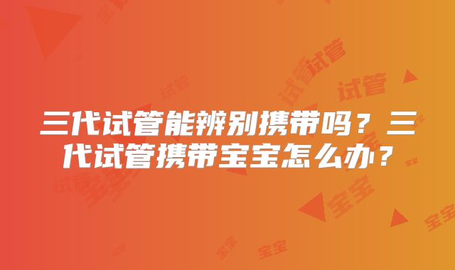 三代试管能辨别携带吗？三代试管携带宝宝怎么办？