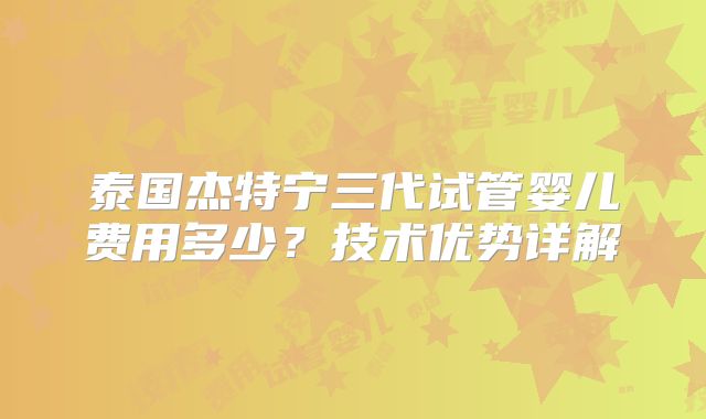 泰国杰特宁三代试管婴儿费用多少?技术优势详解
