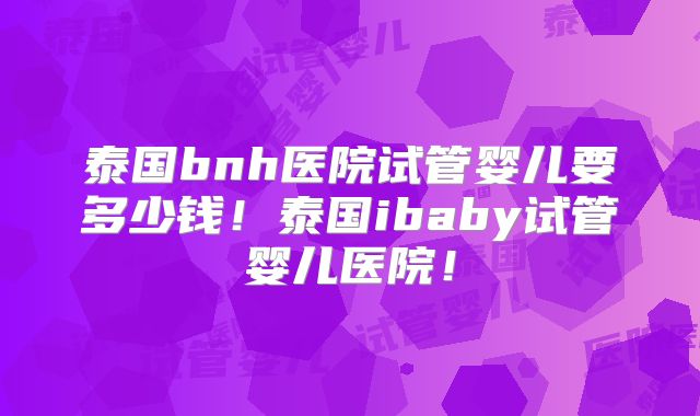 泰国bnh医院试管婴儿要多少钱！泰国ibaby试管婴儿医院！