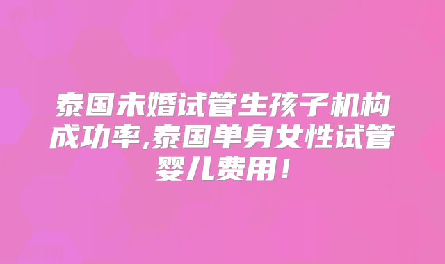 泰国未婚试管生孩子机构成功率,泰国单身女性试管婴儿费用!