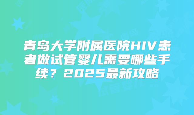 青岛大学附属医院HIV患者做试管婴儿需要哪些手续？2025最新攻略
