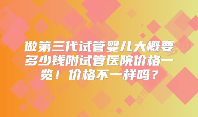 做第三代试管婴儿大概要多少钱附试管医院价格一览！价格不一样吗？