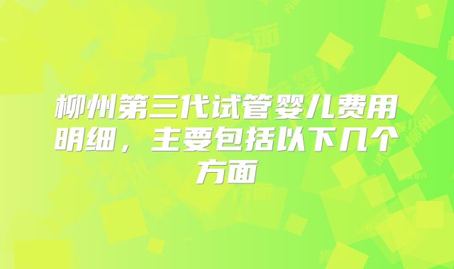 柳州第三代试管婴儿费用明细，主要包括以下几个方面