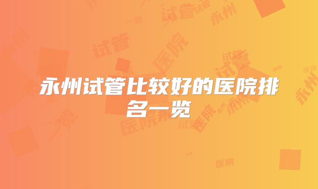 永州试管比较好的医院排名一览