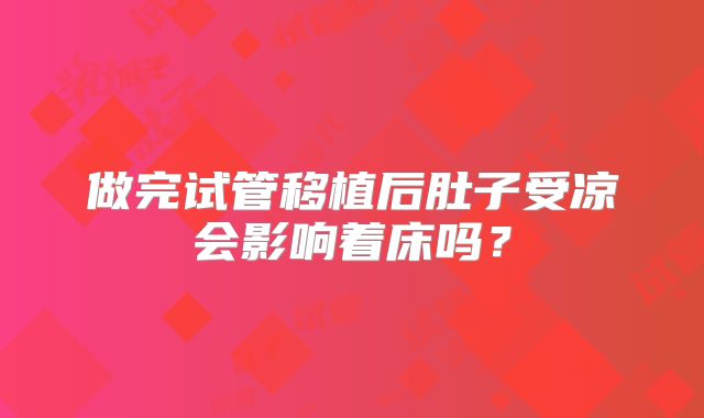 做完试管移植后肚子受凉会影响着床吗?