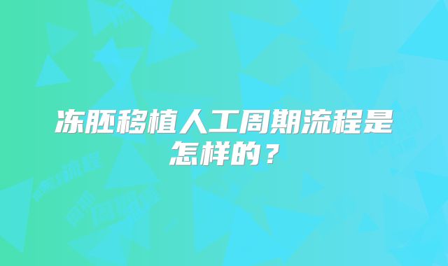冻胚移植人工周期流程是怎样的？