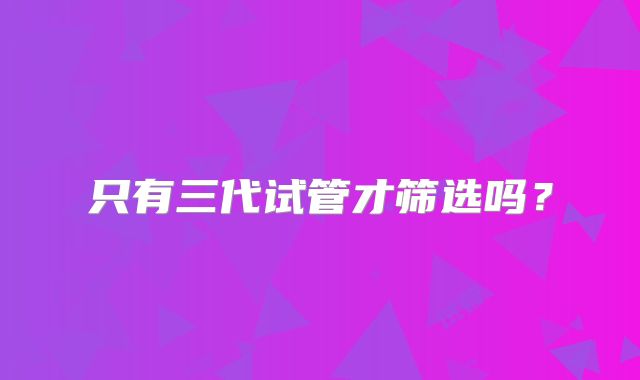只有三代试管才筛选吗?