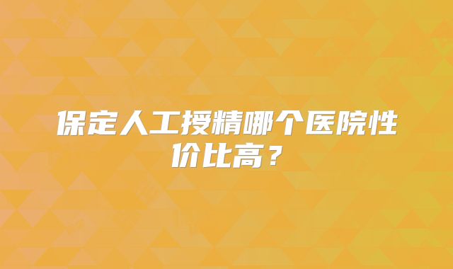 保定人工授精哪个医院性价比高?