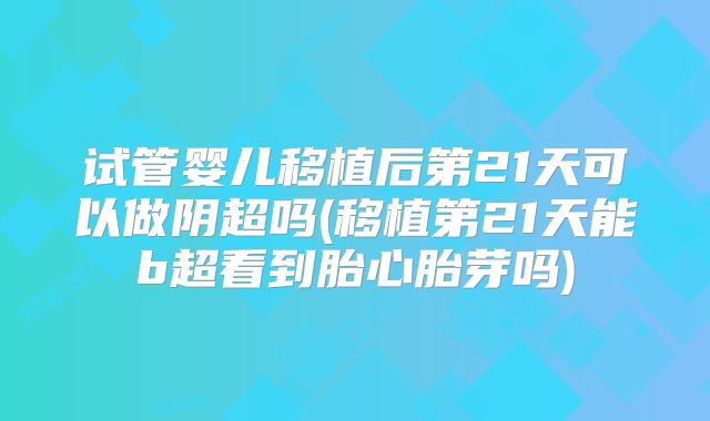 试管婴儿移植后第21天可以做阴超吗(移植第21天能b超看到胎心胎芽吗)