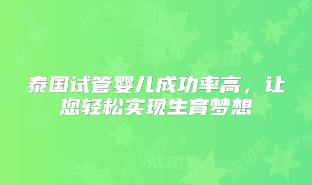泰国试管婴儿成功率高,让您轻松实现生育梦想