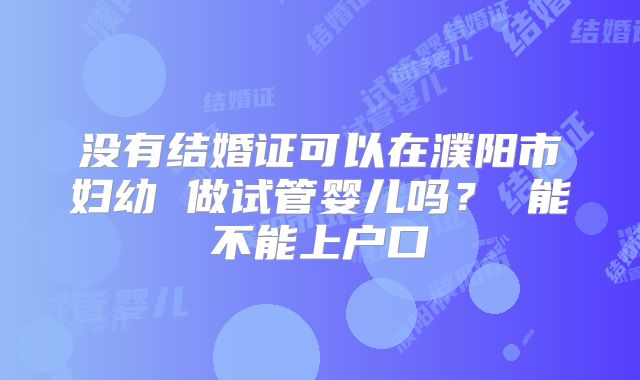 没有结婚证可以在濮阳市妇幼 做试管婴儿吗? 能不能上户口