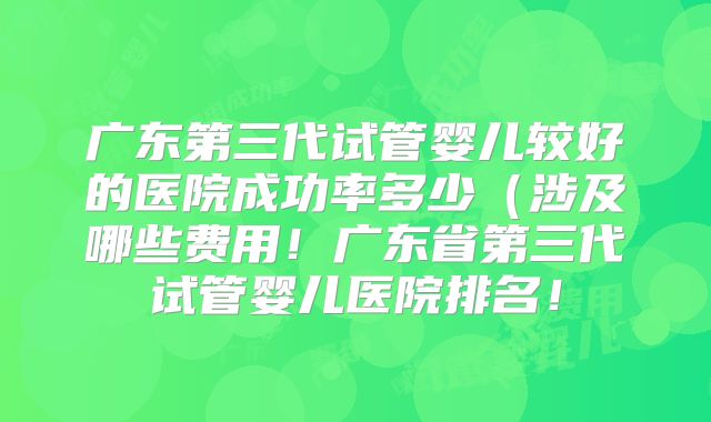 广东第三代试管婴儿较好的医院成功率多少（涉及哪些费用！广东省第三代试管婴儿医院排名！