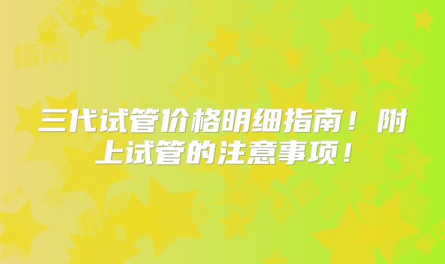 三代试管价格明细指南！附上试管的注意事项！