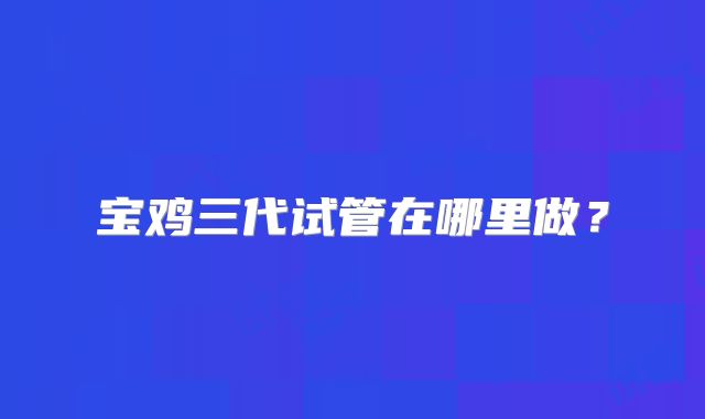 宝鸡三代试管在哪里做？