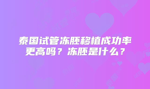 泰国试管冻胚移植成功率更高吗？冻胚是什么？