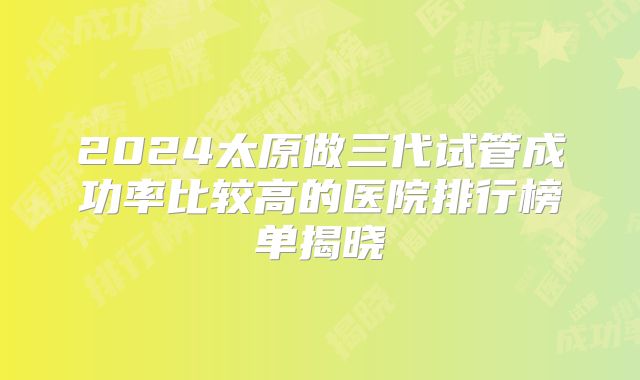 2024太原做三代试管成功率比较高的医院排行榜单揭晓