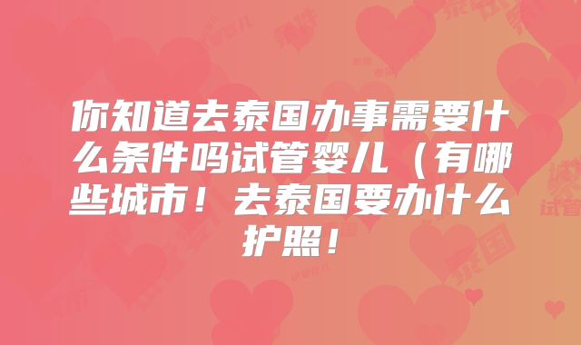 你知道去泰国办事需要什么条件吗试管婴儿（有哪些城市！去泰国要办什么护照！