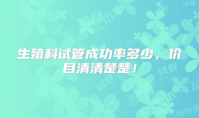 生殖科试管成功率多少,价目清清楚楚!