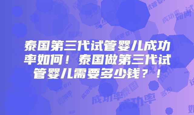 泰国第三代试管婴儿成功率如何!泰国做第三代试管婴儿需要多少钱?!