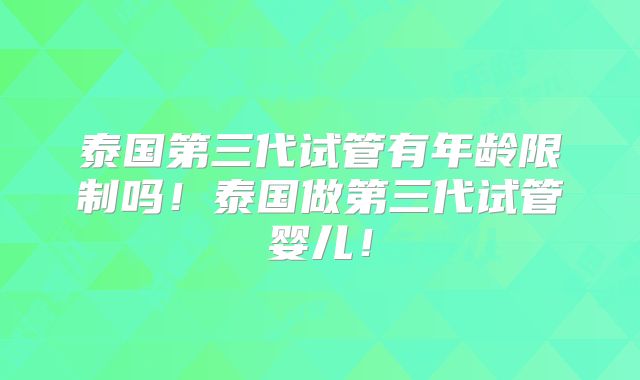 泰国第三代试管有年龄限制吗！泰国做第三代试管婴儿！