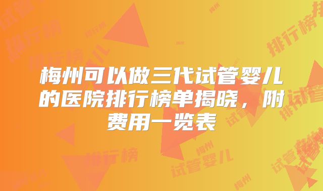 梅州可以做三代试管婴儿的医院排行榜单揭晓，附费用一览表