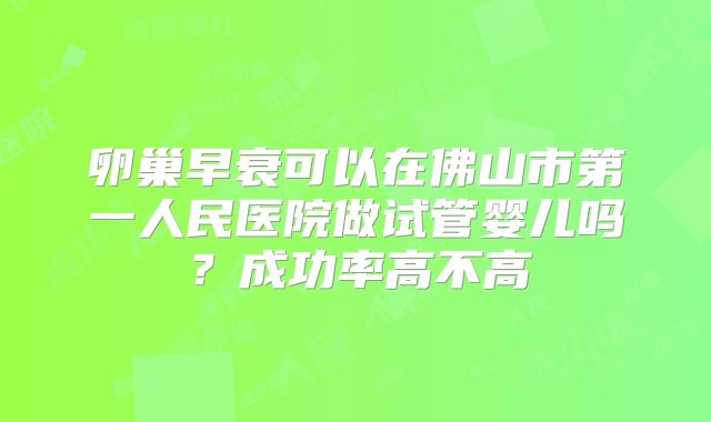 卵巢早衰可以在佛山市第一人民医院做试管婴儿吗？成功率高不高
