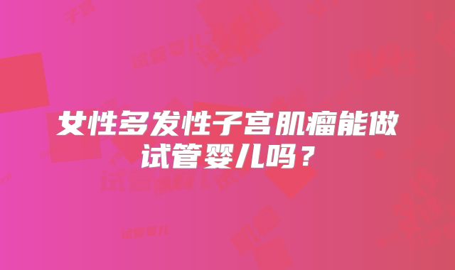 女性多发性子宫肌瘤能做试管婴儿吗？