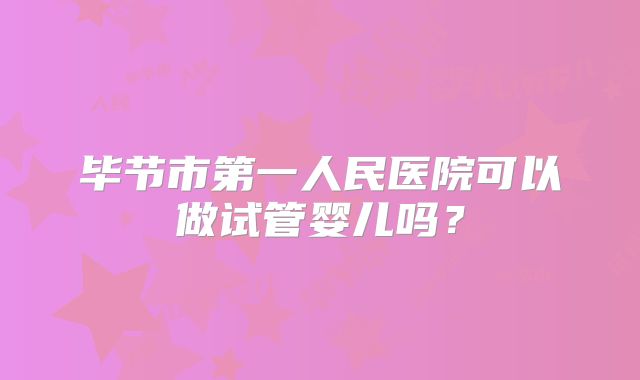 毕节市第一人民医院可以做试管婴儿吗?