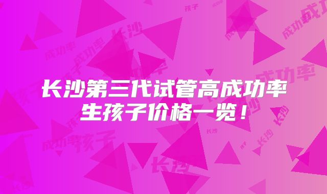长沙第三代试管高成功率生孩子价格一览！