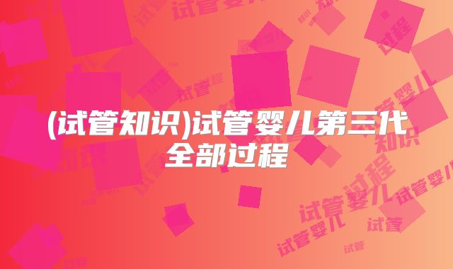 (试管知识)试管婴儿第三代全部过程