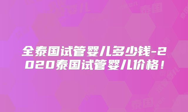 全泰国试管婴儿多少钱-2020泰国试管婴儿价格！