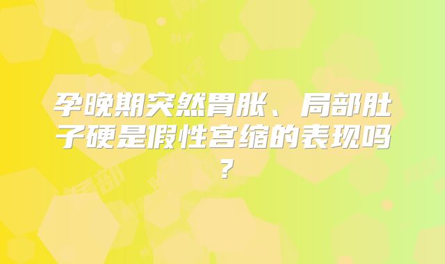 孕晚期突然胃胀、局部肚子硬是假性宫缩的表现吗？