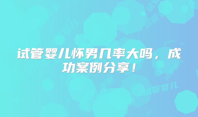 试管婴儿怀男几率大吗，成功案例分享！