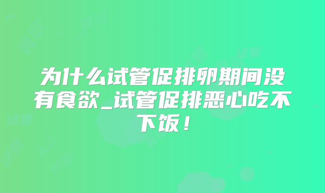 为什么试管促排卵期间没有食欲_试管促排恶心吃不下饭!