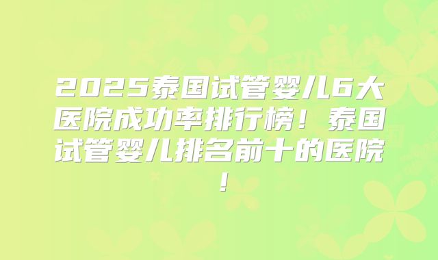 2025泰国试管婴儿6大医院成功率排行榜！泰国试管婴儿排名前十的医院！