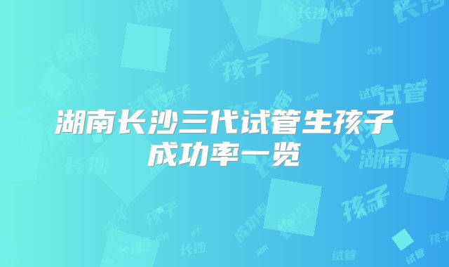 湖南长沙三代试管生孩子成功率一览